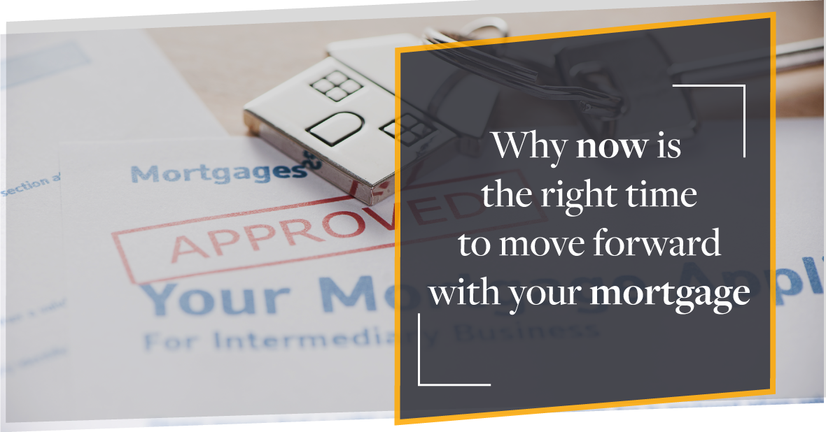 Why Now Is The Right Time To Move Forward With Your Mortgage