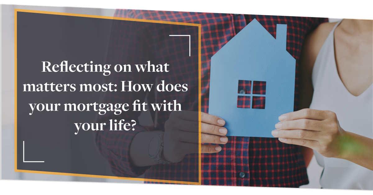 Reflecting on what matters most: how does your mortgage fit with your life?