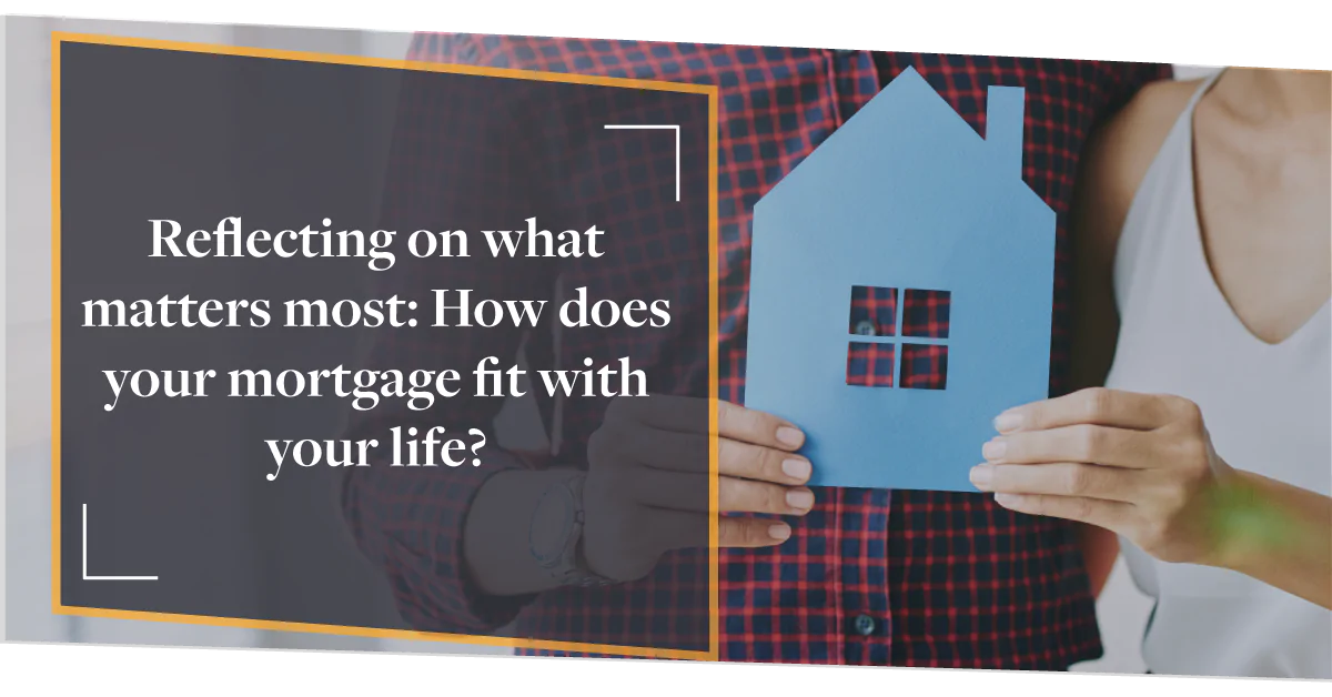 Reflecting on what matters most: how does your mortgage fit with your life?